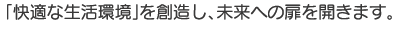 「快適な生活環境」を創造し、未来への扉を開きます。