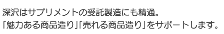 深沢はサプリメントの受託製造にも精通。「魅力ある商品造り」「売れる商品造り」をサポートします。