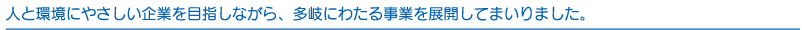 人と環境にやさしい企業を目指しながら、多岐にわたる事業を展開してまいりました。